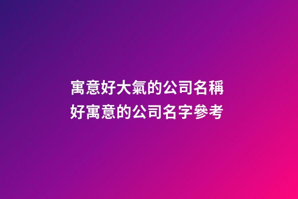 寓意好大氣的公司名稱 好寓意的公司名字參考-第1張-公司起名-玄機派